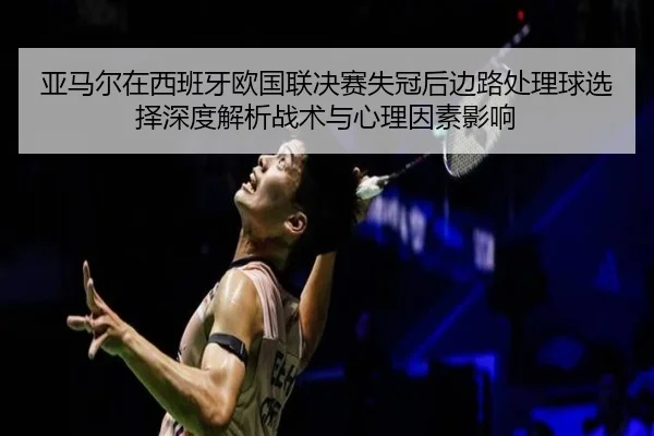 ya-ma-er-zai-xi-ban-ya-ou-guo-lian-jue-sai-shi-guan-hou-bian-lu-chu-li-qiu-xuan-ze-shen-du-jie-xi-zhan-shu-yu-xin-li-2-938.jpg