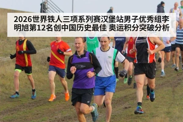 2026世界铁人三项系列赛汉堡站男子优秀组李明旭第12名创中国历史最佳 奥运积分突破分析
