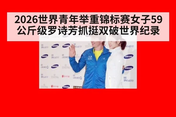 2026世界青年举重锦标赛女子59公斤级罗诗芳抓挺双破世界纪录