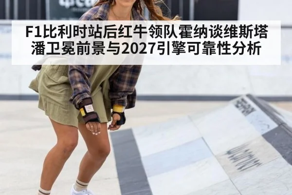 F1比利时站后红牛领队霍纳谈维斯塔潘卫冕前景与2027引擎可靠性分析