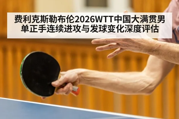 费利克斯勒布伦2026WTT中国大满贯男单正手连续进攻与发球变化深度评估