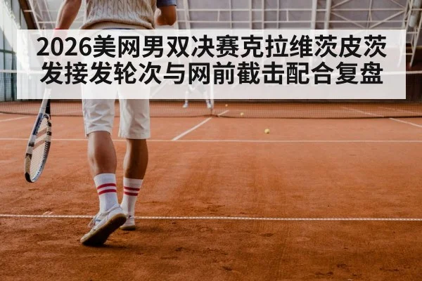 2026美网男双决赛克拉维茨皮茨发接发轮次与网前截击配合复盘