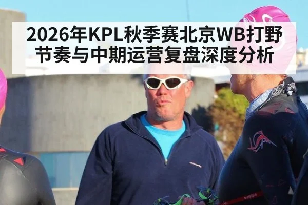 2026年KPL秋季赛北京WB打野节奏与中期运营复盘深度分析