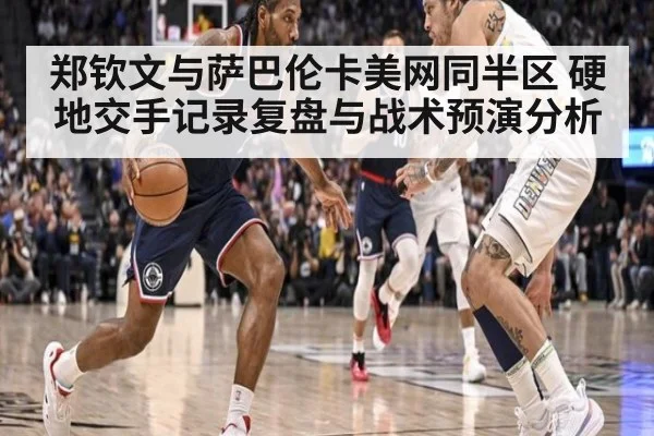 郑钦文与萨巴伦卡美网同半区 硬地交手记录复盘与战术预演分析