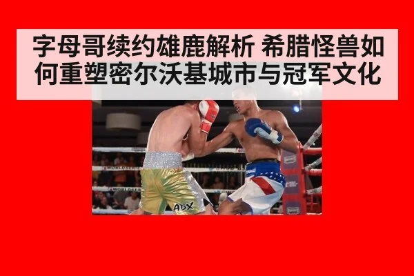 字母哥续约雄鹿解析 希腊怪兽如何重塑密尔沃基城市与冠军文化