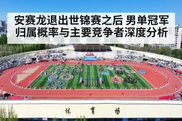 安赛龙退出世锦赛之后 男单冠军归属概率与主要竞争者深度分析