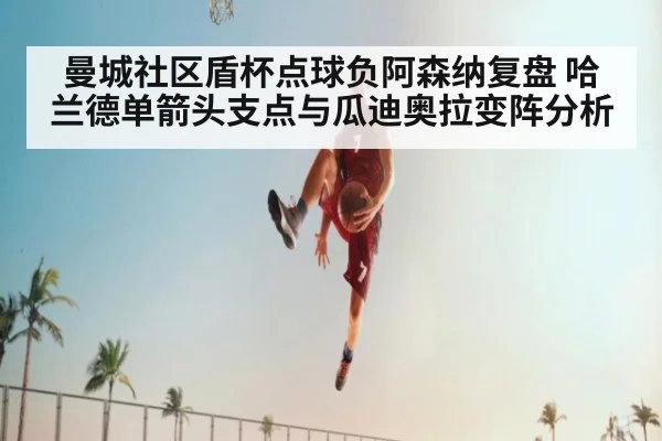 曼城社区盾杯点球负阿森纳复盘 哈兰德单箭头支点与瓜迪奥拉变阵分析